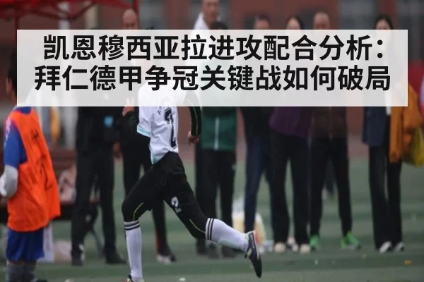 凯恩穆西亚拉进攻配合分析：拜仁德甲争冠关键战如何破局