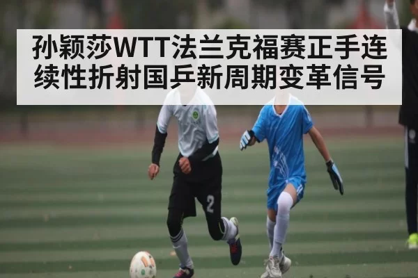 孙颖莎WTT法兰克福赛正手连续性折射国乒新周期变革信号
